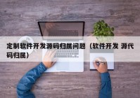 定制软件开发源码归属问题（软件开发 源代码归属）