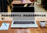 网站建设需要学什么（网站建设需要学什么科目）