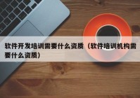 软件开发培训需要什么资质（软件培训机构需要什么资质）