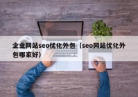 企业网站seo优化外包（seo网站优化外包哪家好）