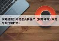 网站建设公司是怎么找客户（网站建设公司是怎么找客户的）