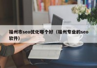 福州市seo优化哪个好（福州专业的seo软件）