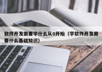 软件开发需要学什么从0开始（学软件开发需要什么基础知识）