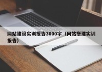 网站建设实训报告3000字（网站搭建实训报告）