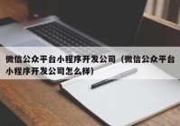 微信公众平台小程序开发公司（微信公众平台小程序开发公司怎么样）