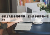 手机怎么做小程序开发（怎么用手机开发小程序）