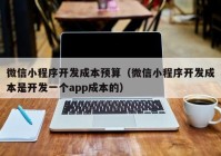 微信小程序开发成本预算（微信小程序开发成本是开发一个app成本的）