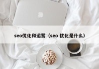 seo优化和运营（seo 优化是什么）