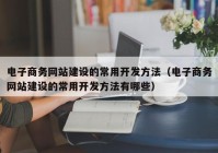 电子商务网站建设的常用开发方法（电子商务网站建设的常用开发方法有哪些）