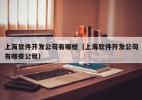 上海软件开发公司有哪些（上海软件开发公司有哪些公司）