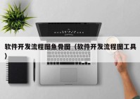 软件开发流程图鱼骨图（软件开发流程图工具）