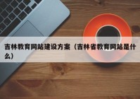 吉林教育网站建设方案（吉林省教育网站是什么）