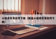 小程序开发软件下载（微信小程序开发软件下载）