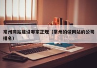 常州网站建设哪家正规（常州的做网站的公司排名）