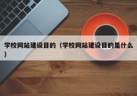 学校网站建设目的（学校网站建设目的是什么）