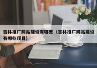 吉林推广网站建设有哪些（吉林推广网站建设有哪些项目）