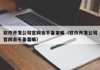 软件开发公司官网会不备案嘛（软件开发公司官网会不备案嘛）