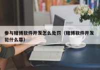 参与赌博软件开发怎么处罚（赌博软件开发 犯什么罪）