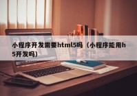 小程序开发需要html5吗（小程序能用h5开发吗）